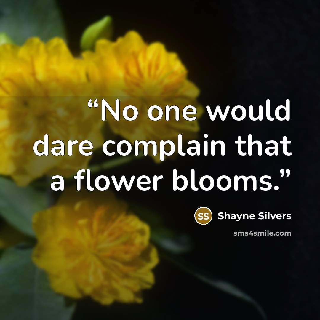 “No one would dare complain that a flower blooms.” quote by Shayne Silvers