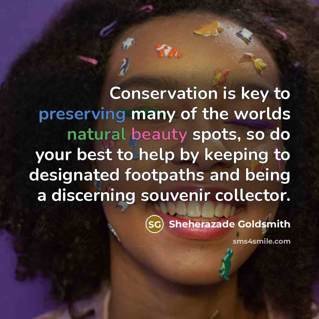 “Conservation is key to preserving many of the worlds natural beauty spots, so do your best to help by keeping to designated footpaths and being a discerning souvenir collector.” quote by Sheherazade Goldsmith
