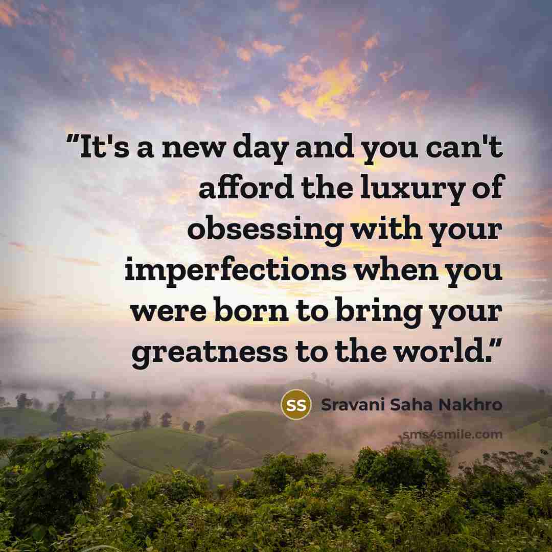 “It's a new day and you can't afford the luxury of obsessing with your imperfections when you were born to bring your greatness to the world.” quote by Sravani Saha Nakhro