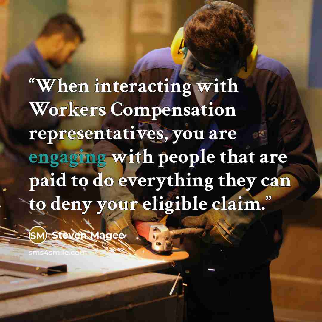 “When interacting with Workers Compensation representatives, you are engaging with people that are paid to do everything they can to deny your eligible claim.” quote by Steven Magee