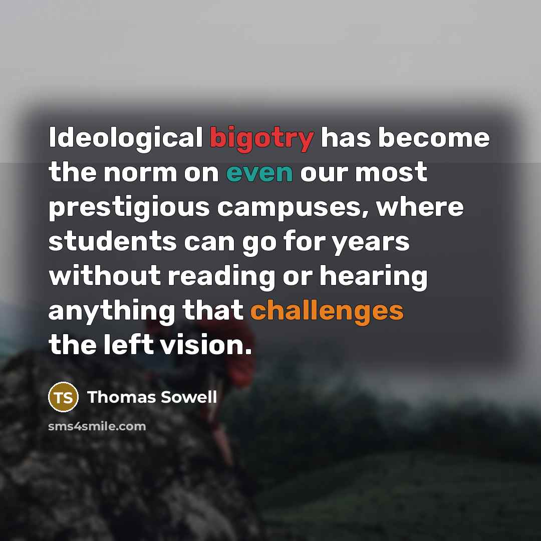 “Ideological bigotry has become the norm on even our most prestigious campuses, where students can go for years without reading or hearing anything that challenges the left vision.” quote by Thomas Sowell