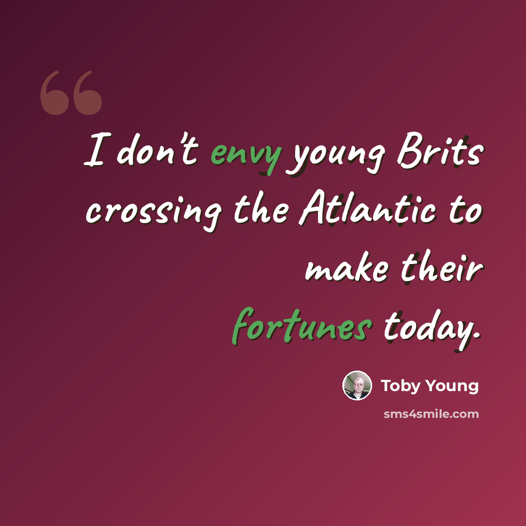 “I don't envy young Brits crossing the Atlantic to make their fortunes today.” quote by Toby Young