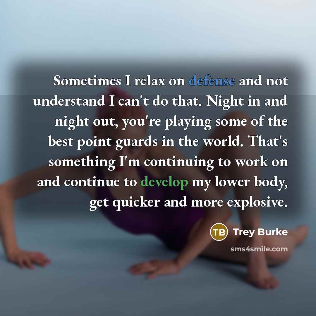 “Sometimes I relax on defense and not understand I can't do that. Night in and night out, you're playing some of the best point guards in the world. That's something I'm continuing to work on and continue to develop my lower body, get quicker and more explosive.” quote by Trey Burke