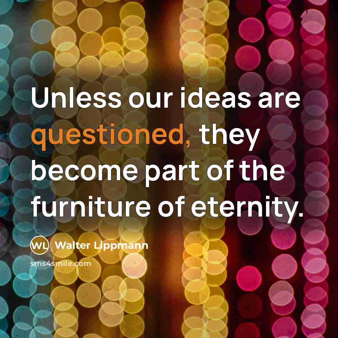 “Unless our ideas are questioned, they become part of the furniture of eternity.” quote by Walter Lippmann