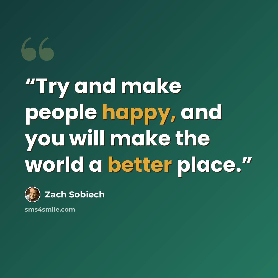 “Try and make people happy, and you will make the world a better place.” quote by Zach Sobiech