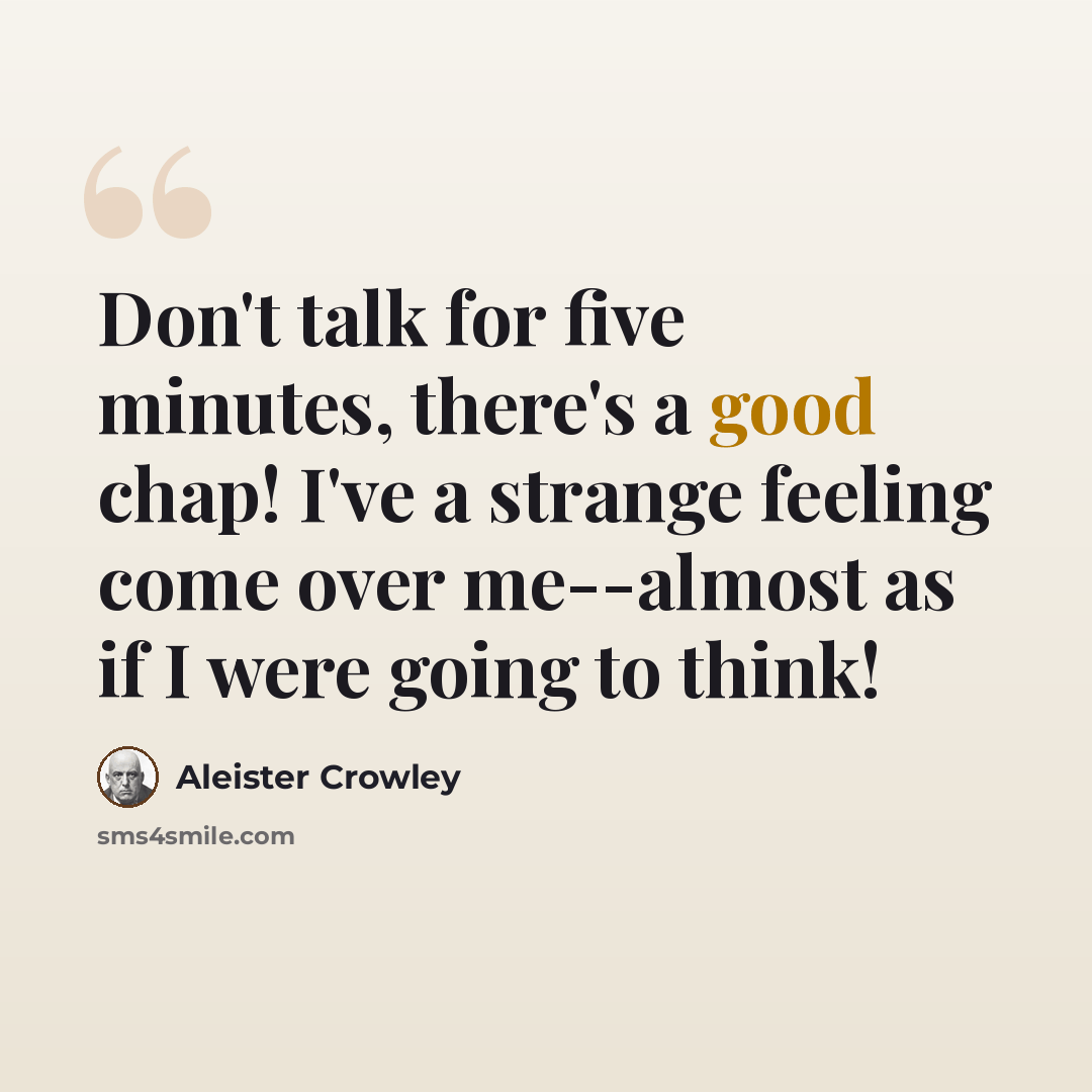 “Don't talk for five minutes, there's a good chap! I've a strange feeling come over me--almost as if I were going to think!” quote by Aleister Crowley