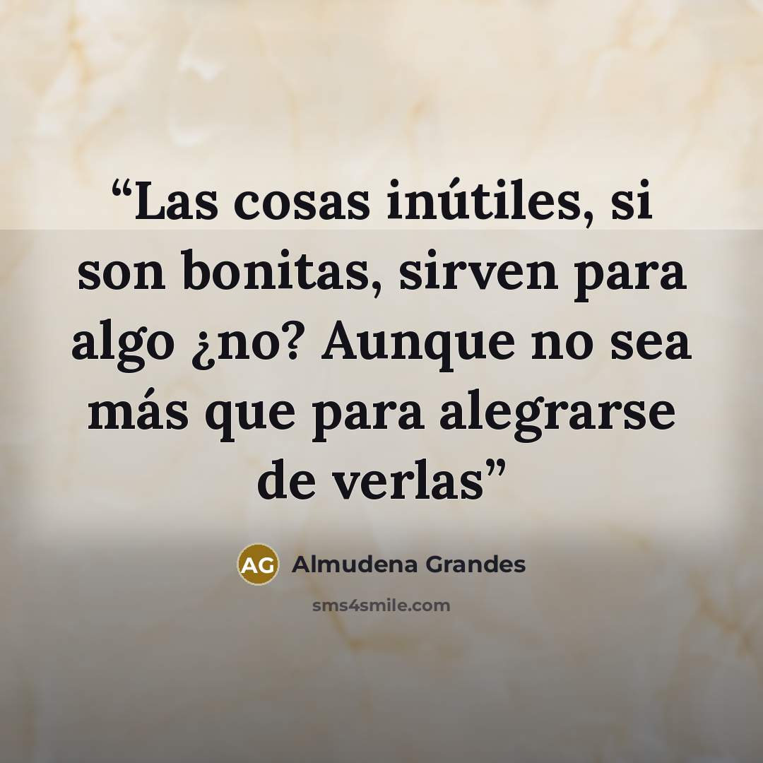 “Las cosas inútiles, si son bonitas, sirven para algo ¿no? Aunque no sea más que para alegrarse de verlas” quote by Almudena Grandes