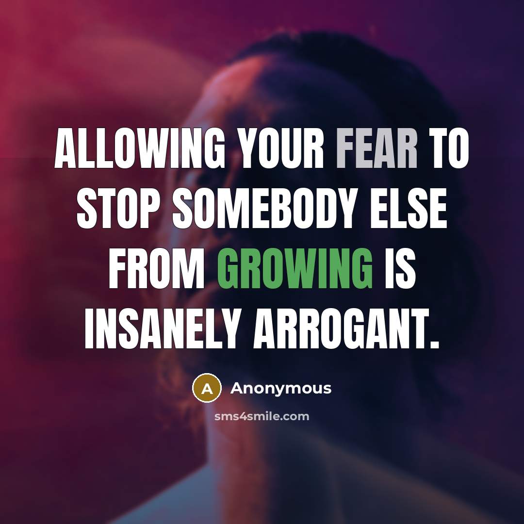 “Allowing your fear to stop somebody else from growing is insanely arrogant.” quote by Anonymous