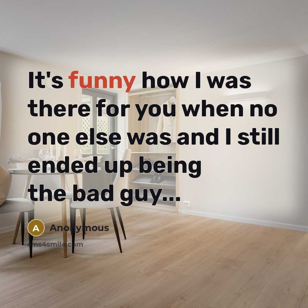 “It's funny how I was there for you when no one else was and I still ended up being the bad guy...” quote by Anonymous