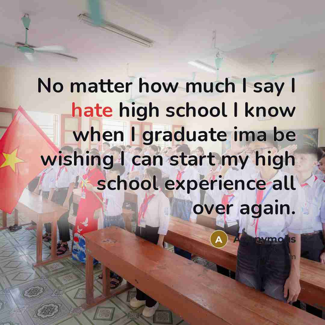 “No matter how much I say I hate high school I know when I graduate ima be wishing I can start my high school experience all over again.” quote by Anonymous