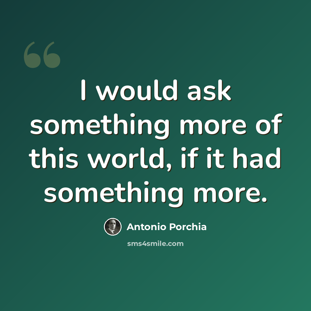 “I would ask something more of this world, if it had something more.” quote by Antonio Porchia