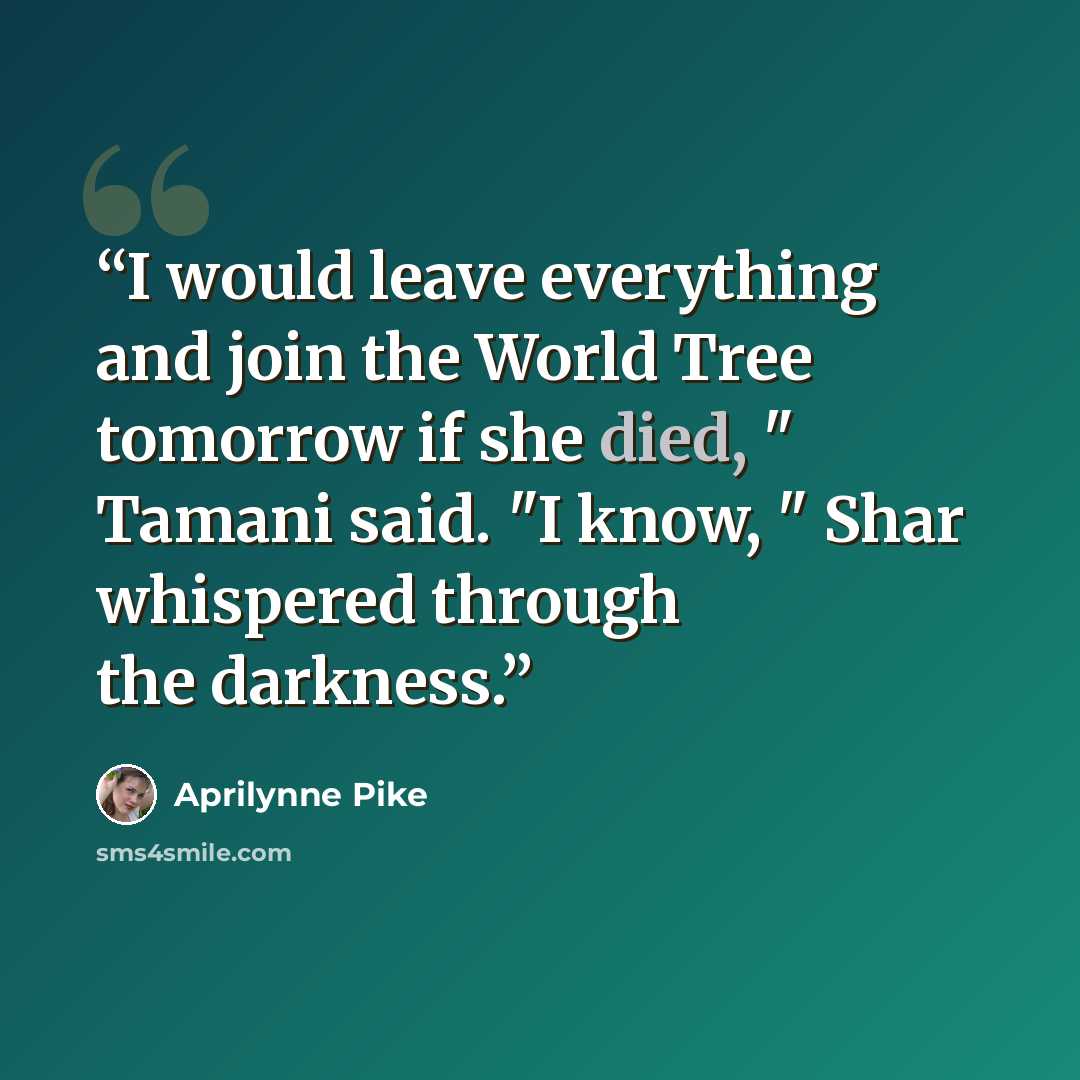 “I would leave everything and join the World Tree tomorrow if she died, " Tamani said. "I know, " Shar whispered through the darkness.” quote by Aprilynne Pike