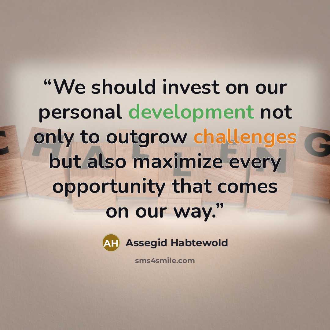 “We should invest on our personal development not only to outgrow challenges but also maximize every opportunity that comes on our way.” quote by Assegid Habtewold