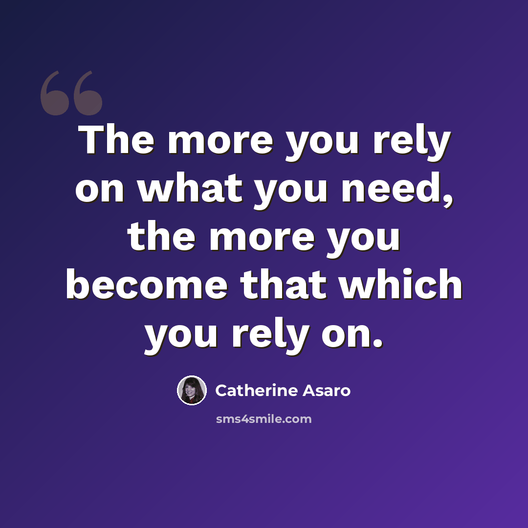 “The more you rely on what you need, the more you become that which you rely on.” quote by Catherine Asaro