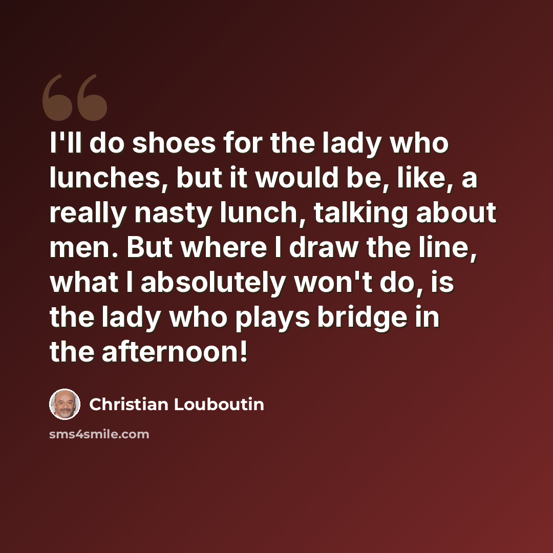“I'll do shoes for the lady who lunches, but it would be, like, a really nasty lunch, talking about men. But where I draw the line, what I absolutely won't do, is the lady who plays bridge in the afternoon!” quote by Christian Louboutin