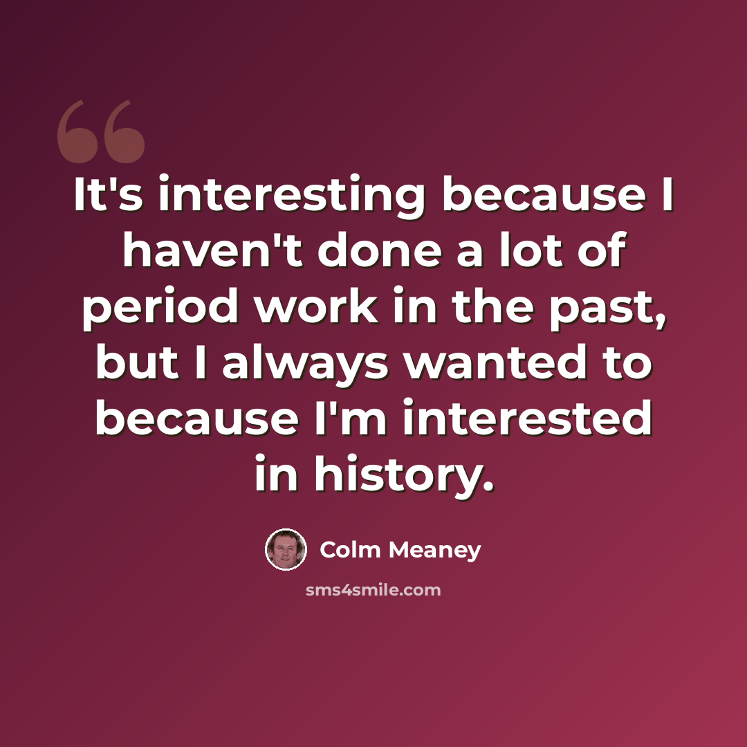 “It's interesting because I haven't done a lot of period work in the past, but I always wanted to because I'm interested in history.” quote by Colm Meaney