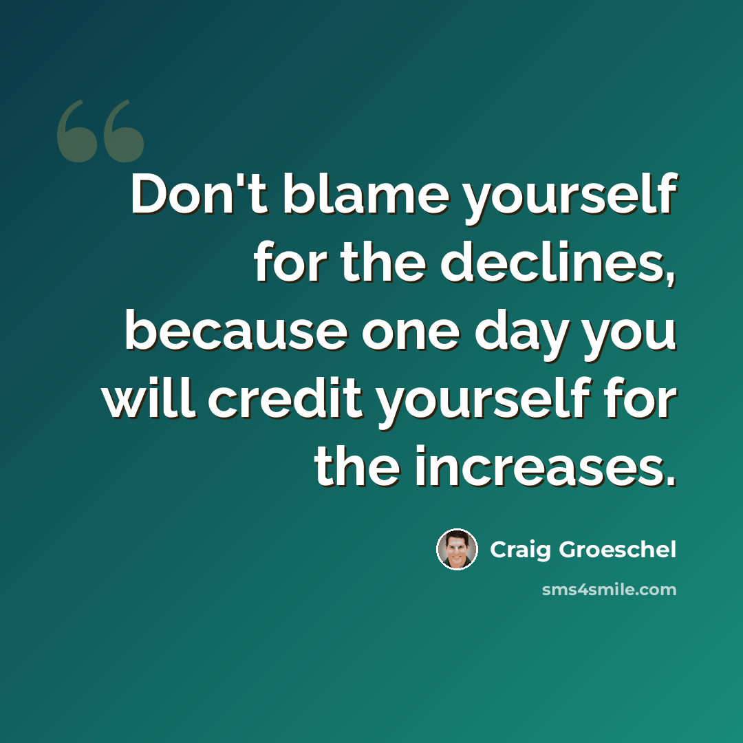 “Don't blame yourself for the declines, because one day you will credit yourself for the increases.” quote by Craig Groeschel