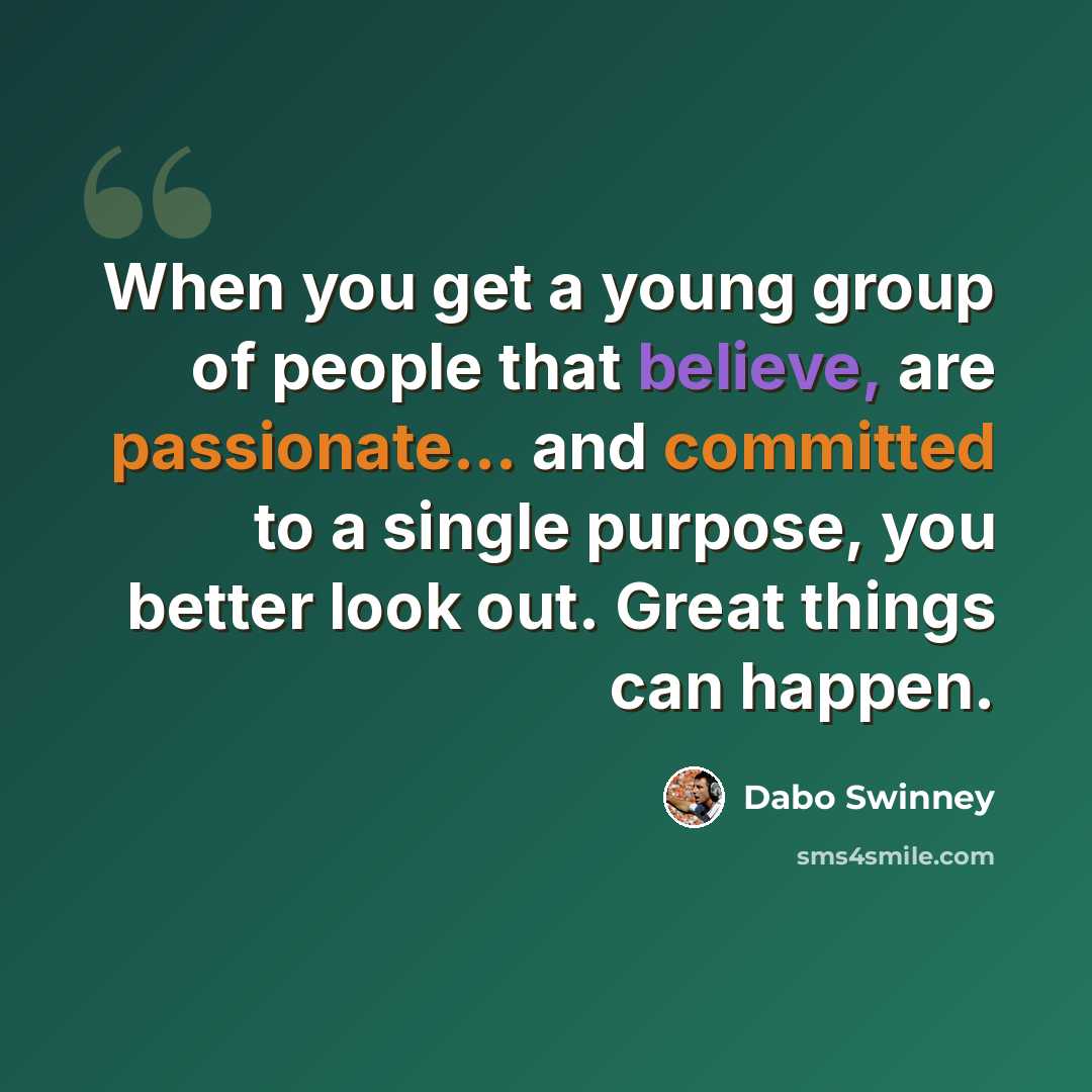 “When you get a young group of people that believe, are passionate... and committed to a single purpose, you better look out. Great things can happen.” quote by Dabo Swinney