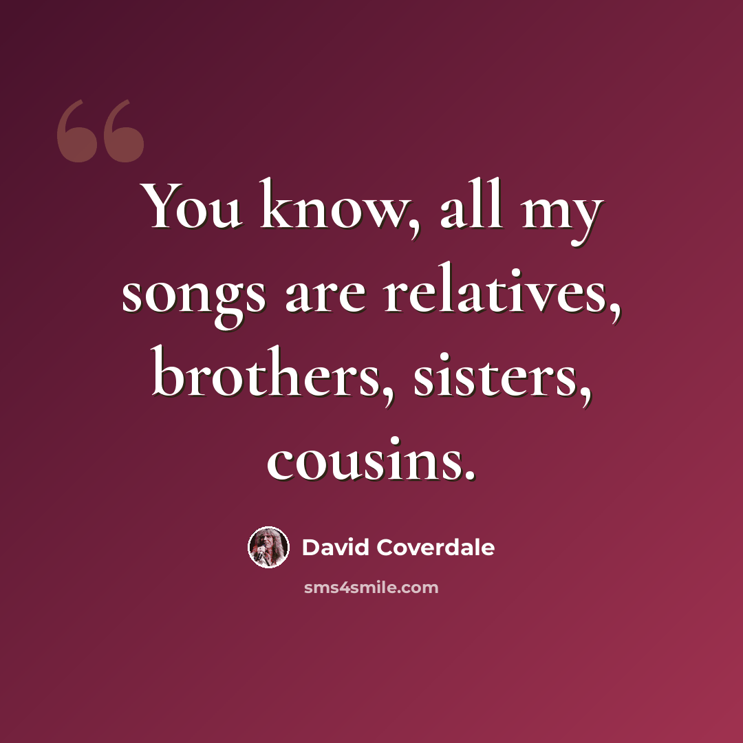 “You know, all my songs are relatives, brothers, sisters, cousins.” quote by David Coverdale