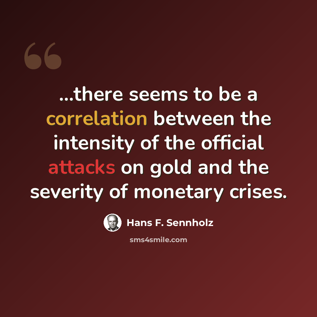 “...there seems to be a correlation between the intensity of the official attacks on gold and the severity of monetary crises.” quote by Hans F. Sennholz