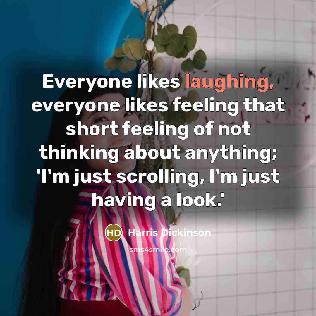 “Everyone likes laughing, everyone likes feeling that short feeling of not thinking about anything; 'I'm just scrolling, I'm just having a look.'” quote by Harris Dickinson