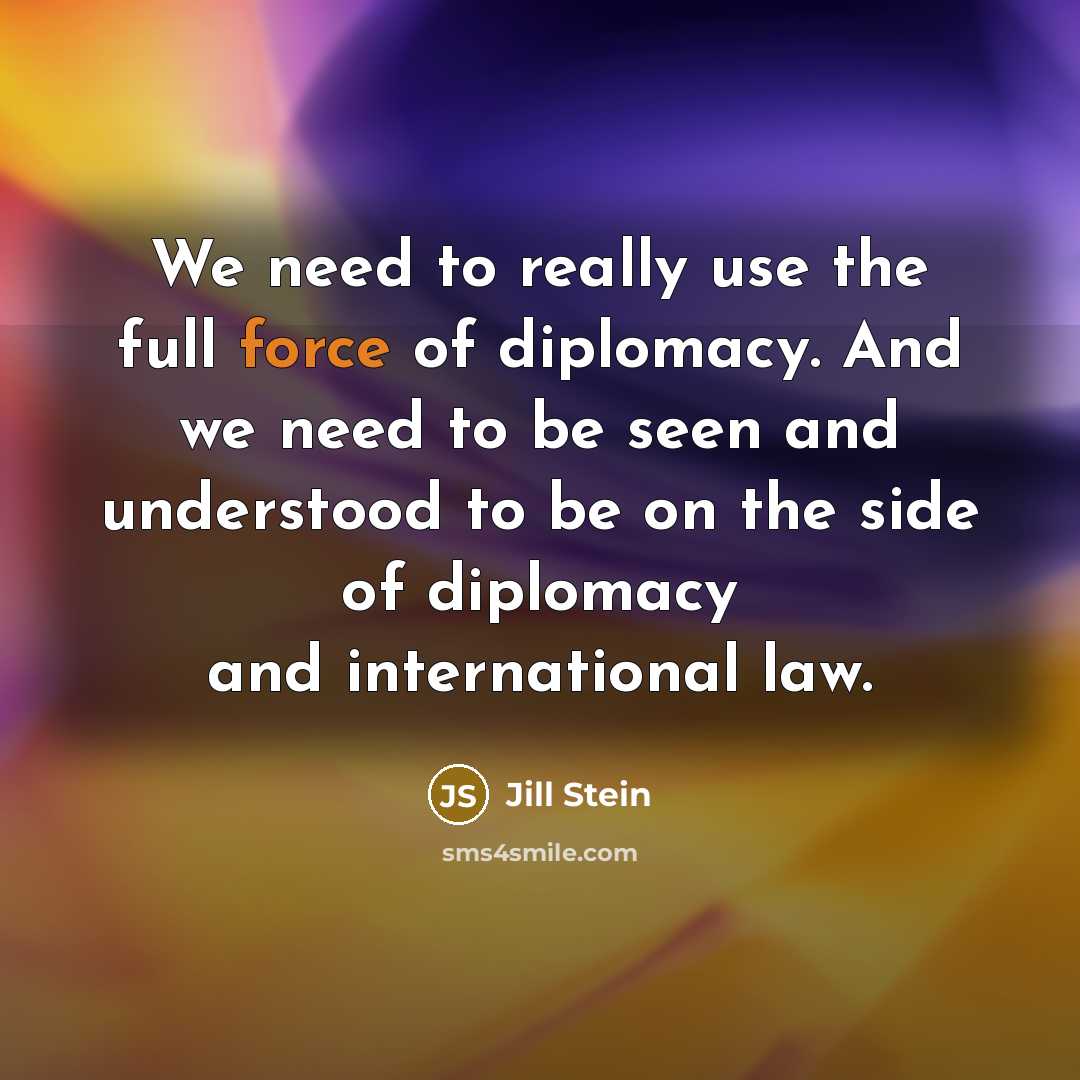 “We need to really use the full force of diplomacy. And we need to be seen and understood to be on the side of diplomacy and international law.” quote by Jill Stein