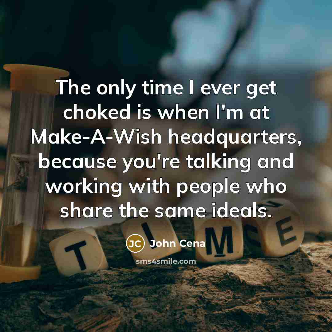 “The only time I ever get choked is when I'm at Make-A-Wish headquarters, because you're talking and working with people who share the same ideals.” quote by John Cena