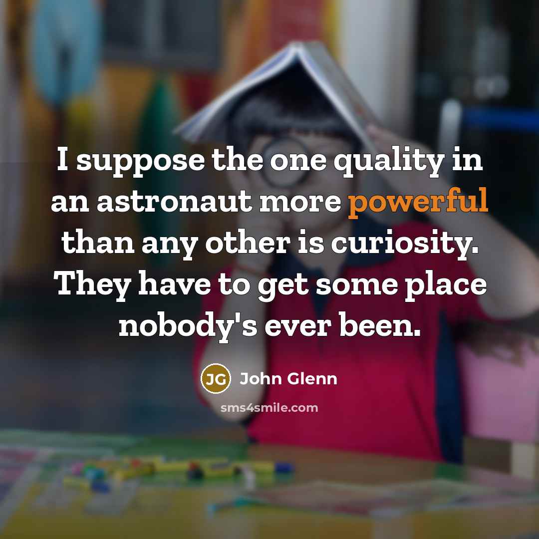 “I suppose the one quality in an astronaut more powerful than any other is curiosity. They have to get some place nobody's ever been.” quote by John Glenn