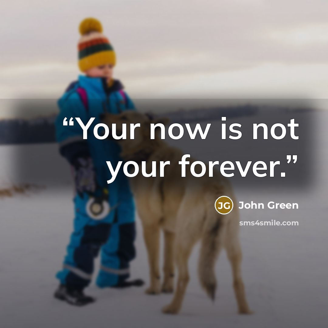 “Your now is not your forever.” quote by John Green
