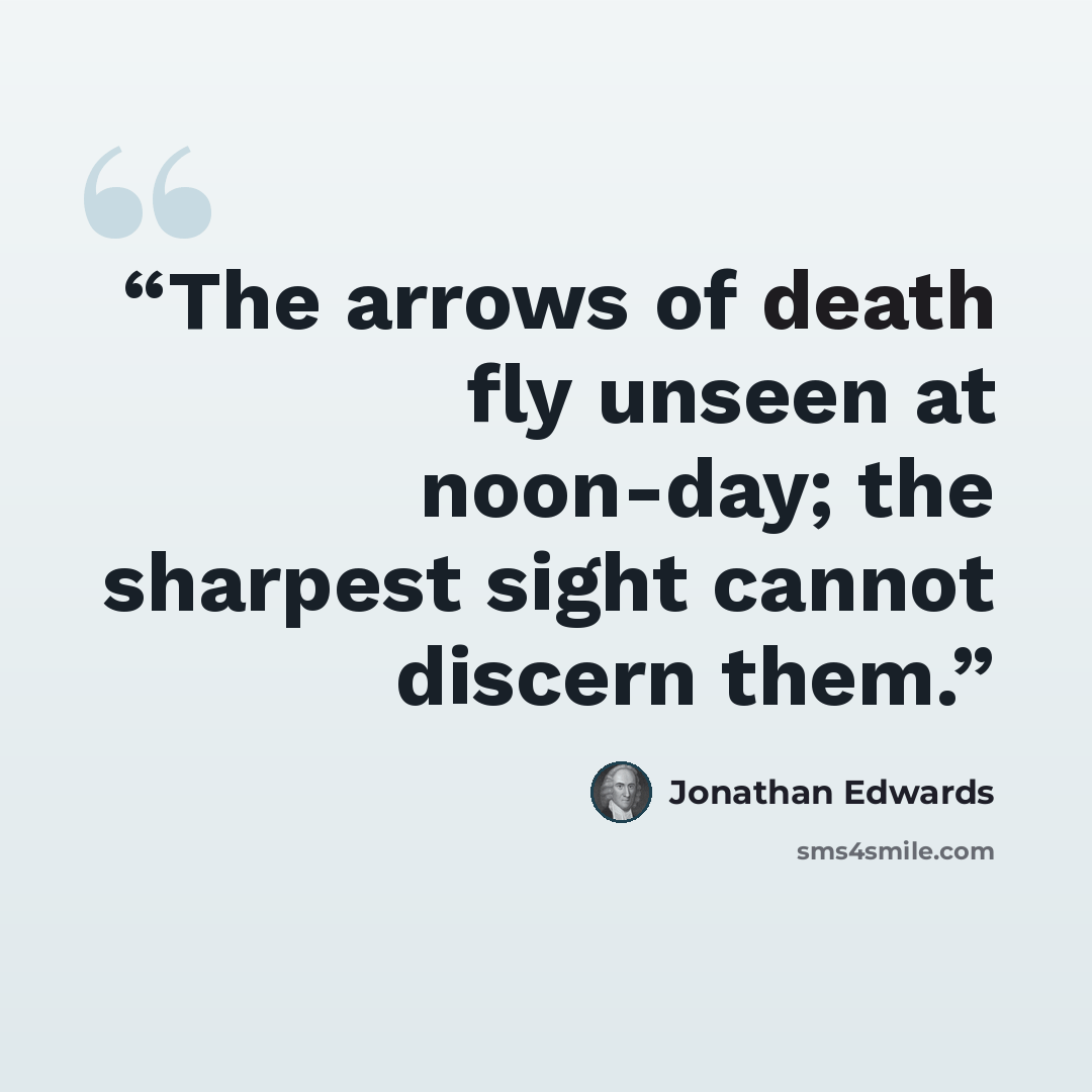 “The arrows of death fly unseen at noon-day; the sharpest sight cannot discern them.” quote by Jonathan Edwards