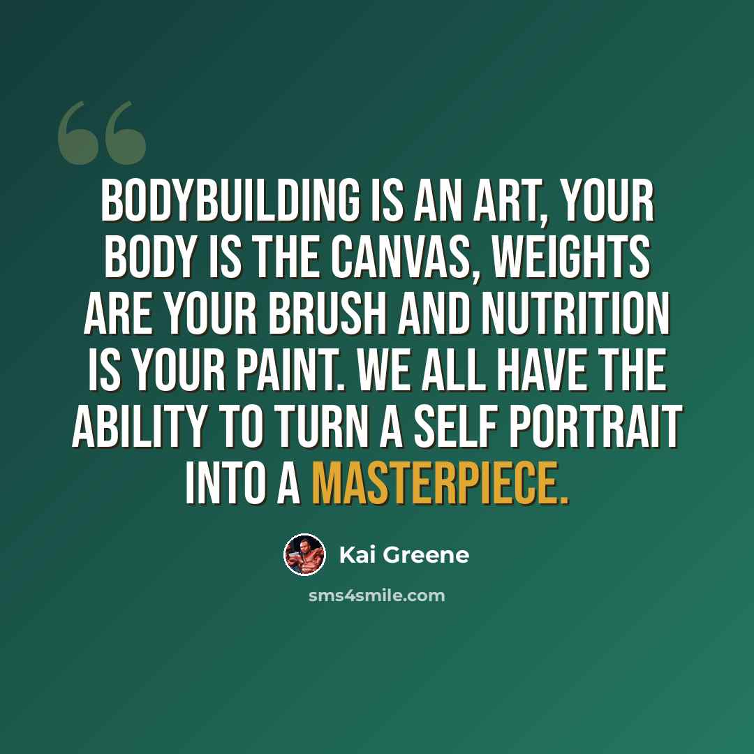 “Bodybuilding is an art, your body is the canvas, weights are your brush and nutrition is your paint. We all have the ability to turn a self portrait into a masterpiece.” quote by Kai Greene