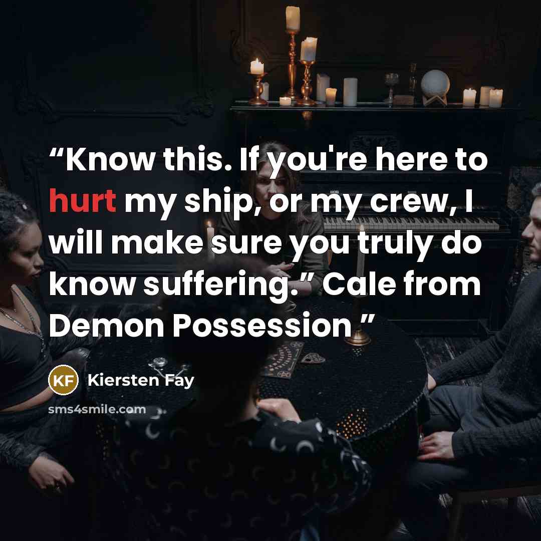“Know this. If you're here to hurt my ship, or my crew, I will make sure you truly do know suffering.” Cale from Demon Possession” quote by Kiersten Fay