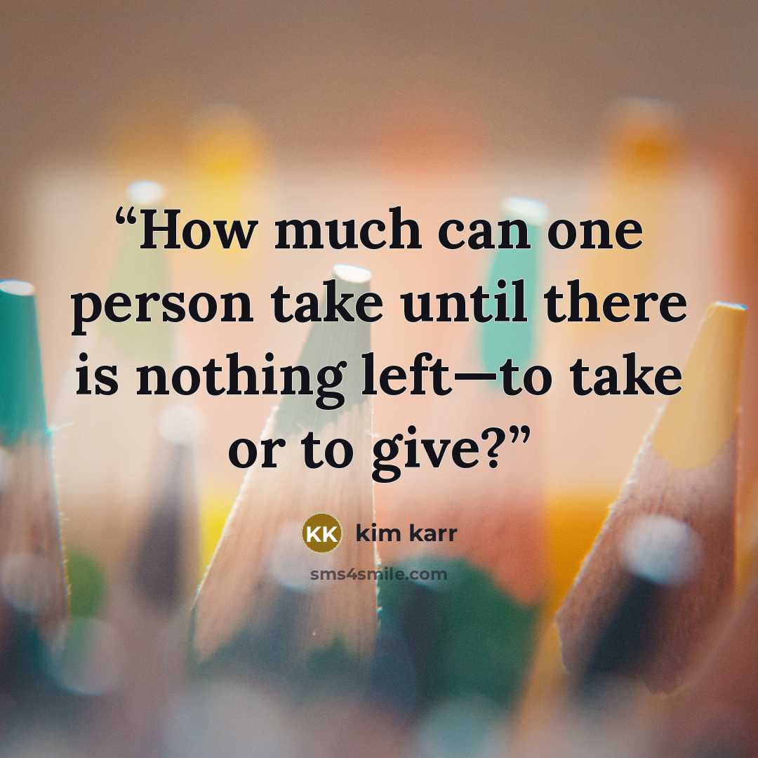 “How much can one person take until there is nothing left—to take or to give?” quote by Kim Karr