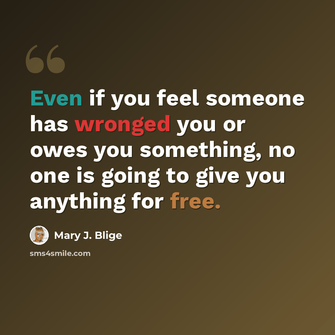 “Even if you feel someone has wronged you or owes you something, no one is going to give you anything for free.” quote by Mary J. Blige