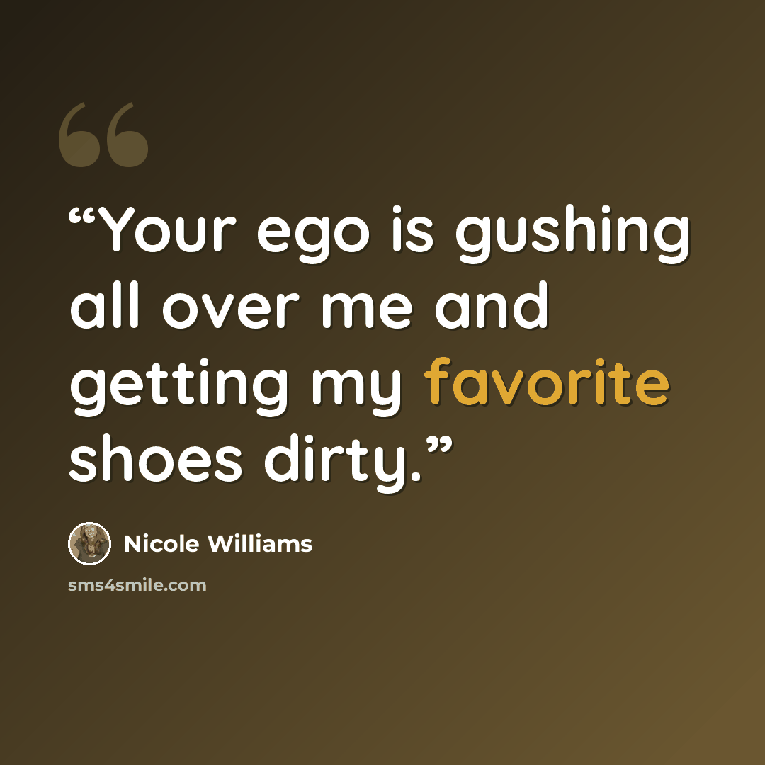 “Your ego is gushing all over me and getting my favorite shoes dirty.” quote by Nicole Williams
