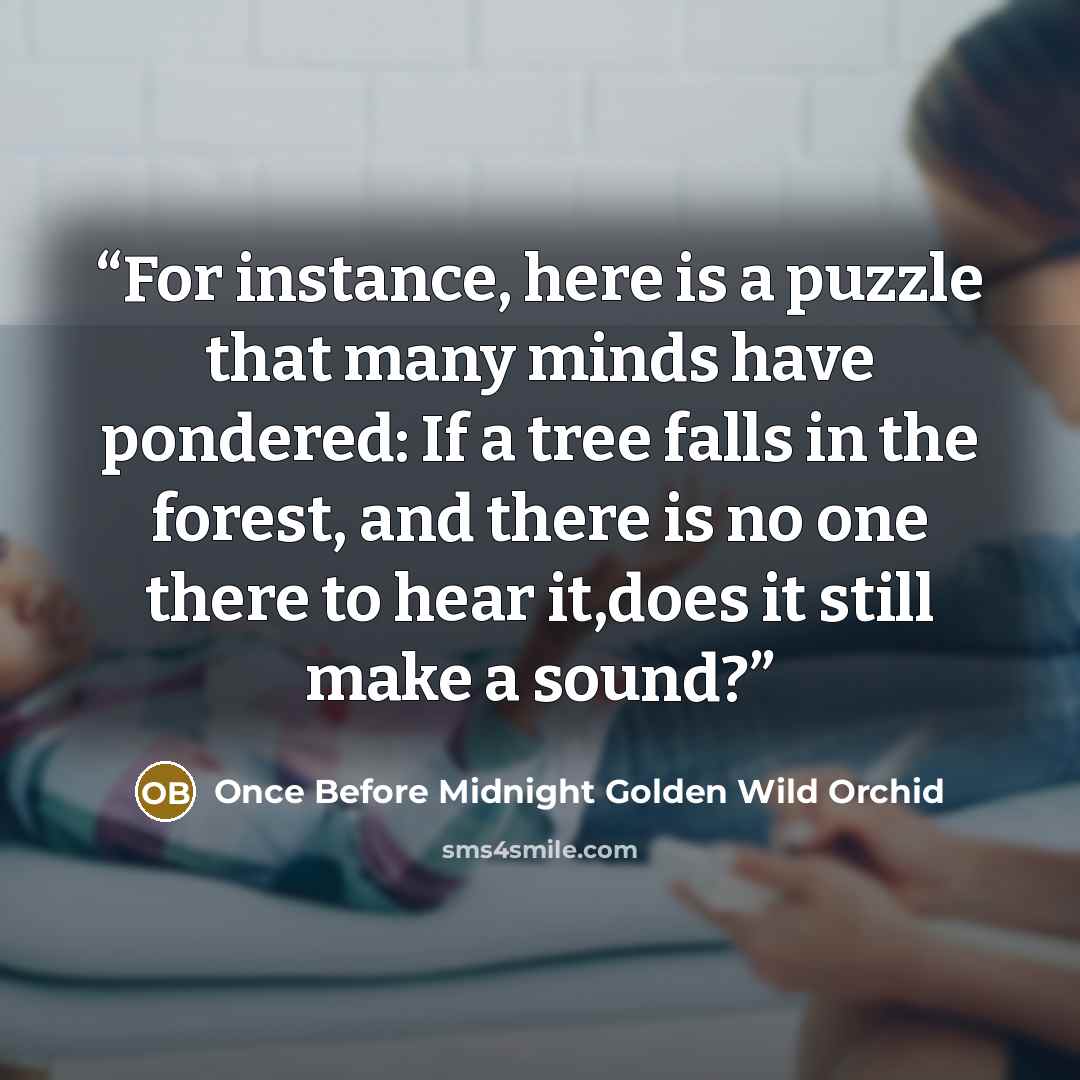 “For instance, here is a puzzle that many minds have pondered: If a tree falls in the forest, and there is no one there to hear it,does it still make a sound?” quote by Once Before Midnight Golden Wild Orchid