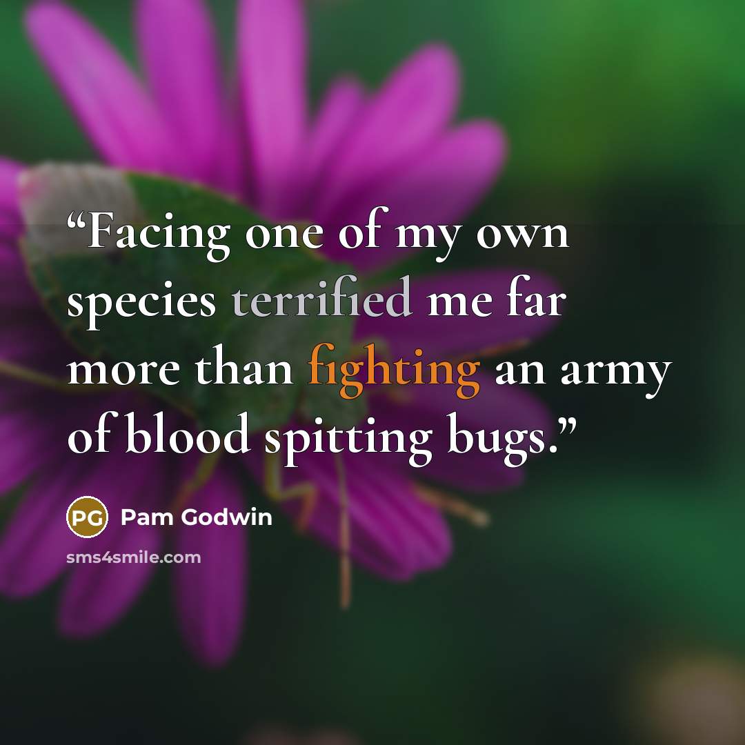 “Facing one of my own species terrified me far more than fighting an army of blood spitting bugs.” quote by Pam Godwin