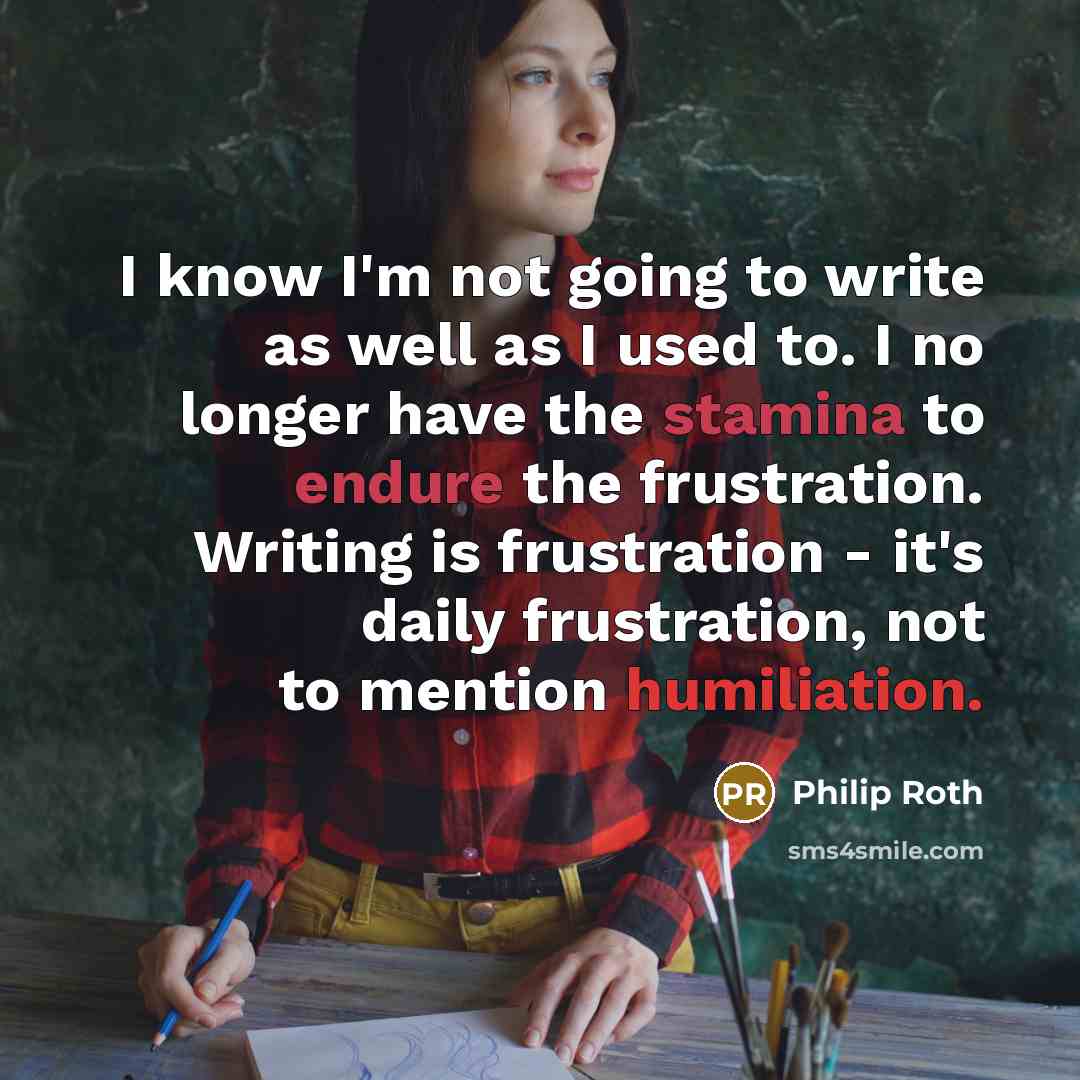 “I know I'm not going to write as well as I used to. I no longer have the stamina to endure the frustration. Writing is frustration - it's daily frustration, not to mention humiliation.” quote by Philip Roth