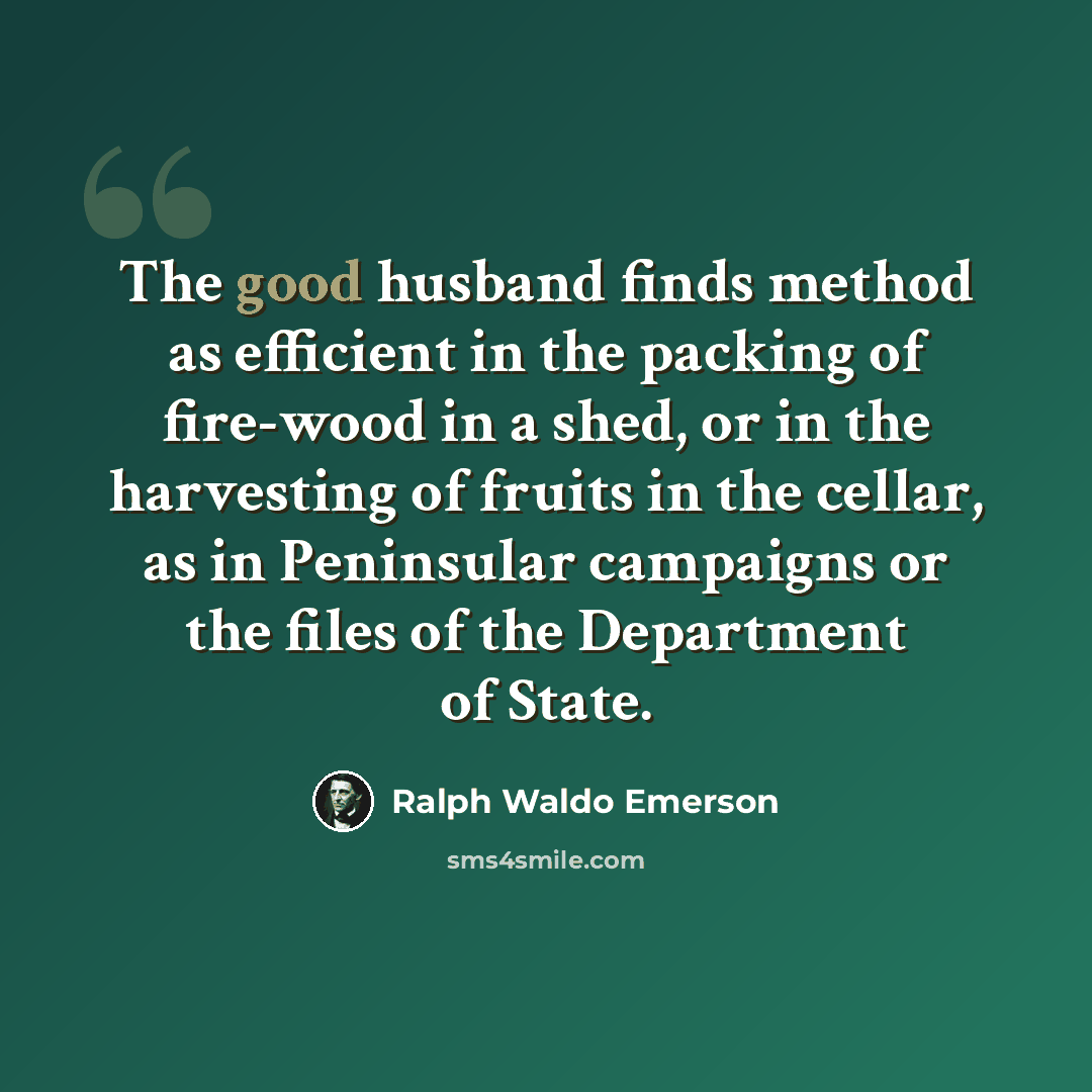 “The good husband finds method as efficient in the packing of fire-wood in a shed, or in the harvesting of fruits in the cellar, as in Peninsular campaigns or the files of the Department of State.” quote by Ralph Waldo Emerson