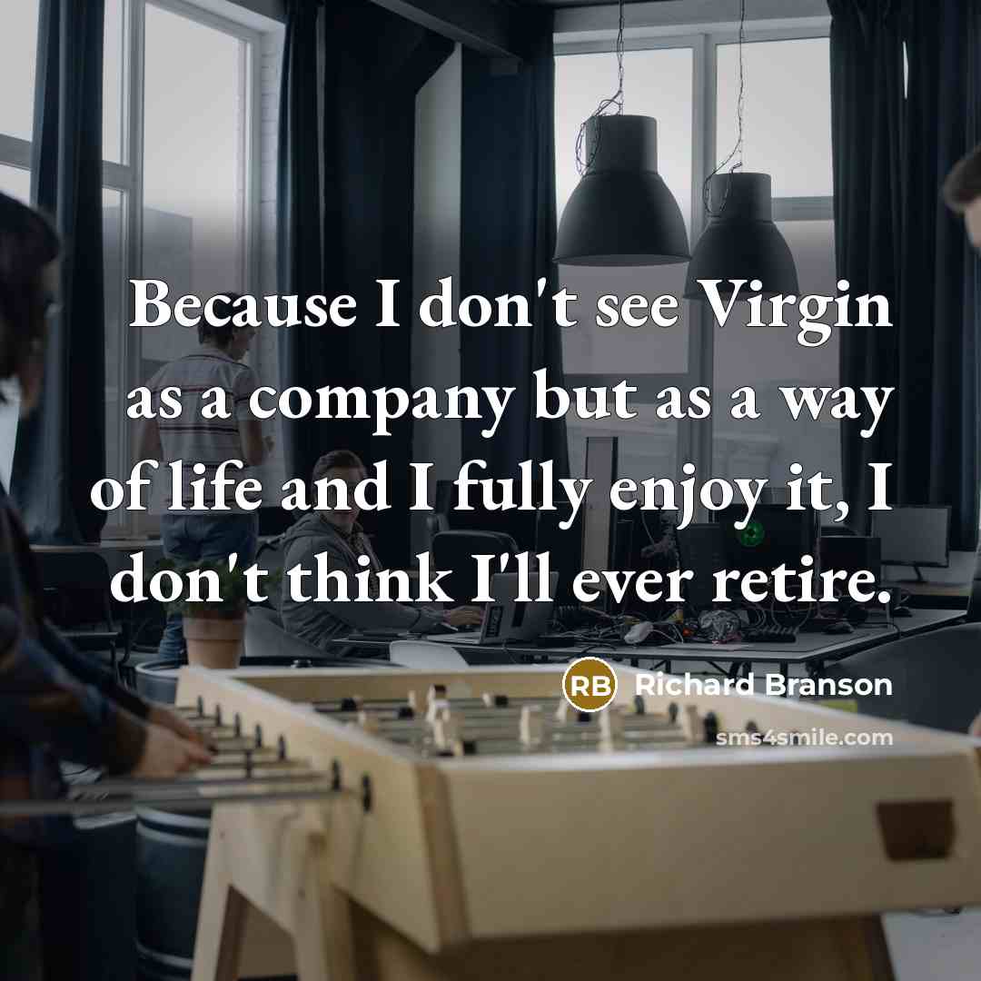 “Because I don't see Virgin as a company but as a way of life and I fully enjoy it, I don't think I'll ever retire.” quote by Richard Branson