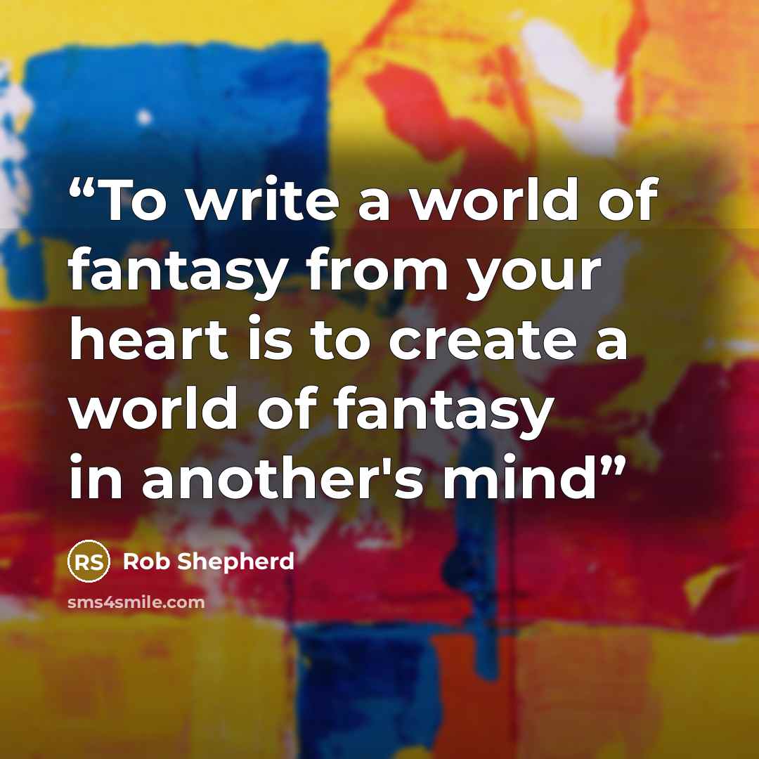“To write a world of fantasy from your heart is to create a world of fantasy in another's mind” quote by Rob Shepherd