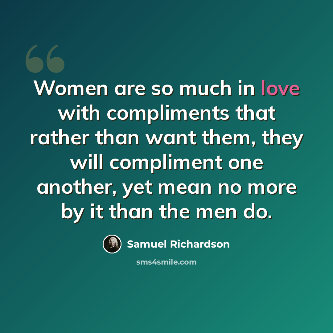 “Women are so much in love with compliments that rather than want them, they will compliment one another, yet mean no more by it than the men do.” quote by Samuel Richardson