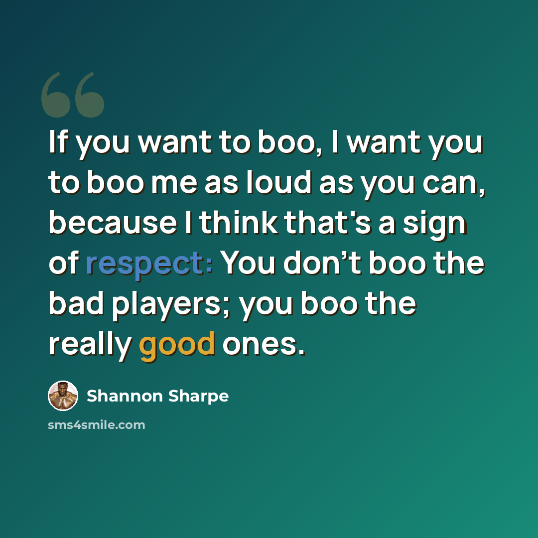 “If you want to boo, I want you to boo me as loud as you can, because I think that's a sign of respect: You don't boo the bad players; you boo the really good ones.” quote by Shannon Sharpe