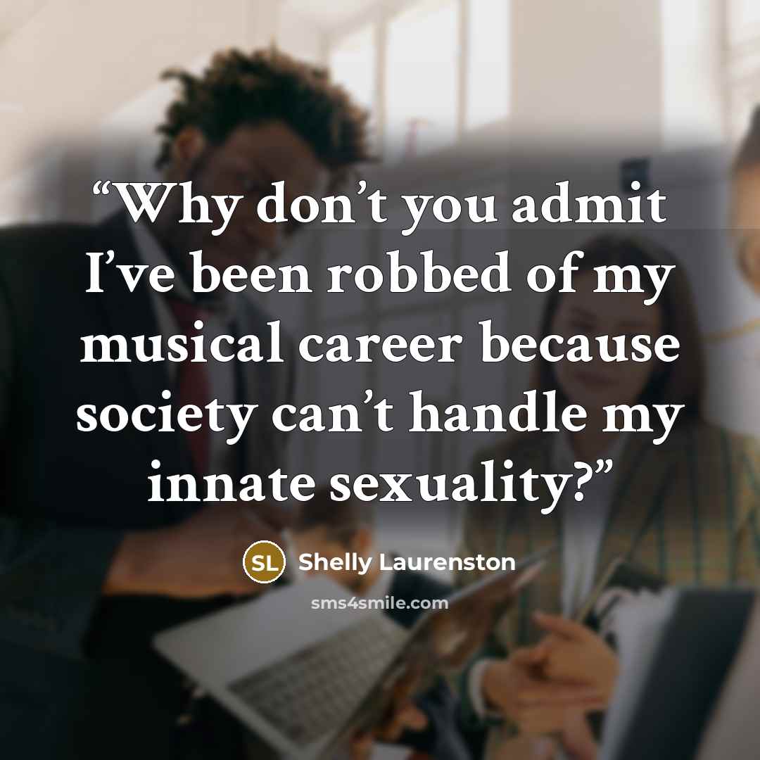 “Why don’t you admit I’ve been robbed of my musical career because society can’t handle my innate sexuality?” quote by Shelly Laurenston