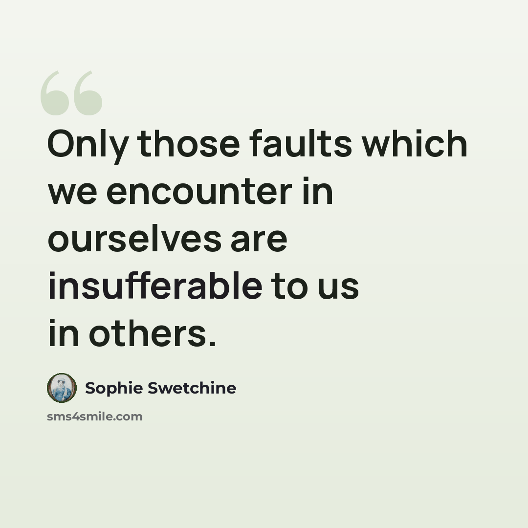 “Only those faults which we encounter in ourselves are insufferable to us in others.” quote by Sophie Swetchine