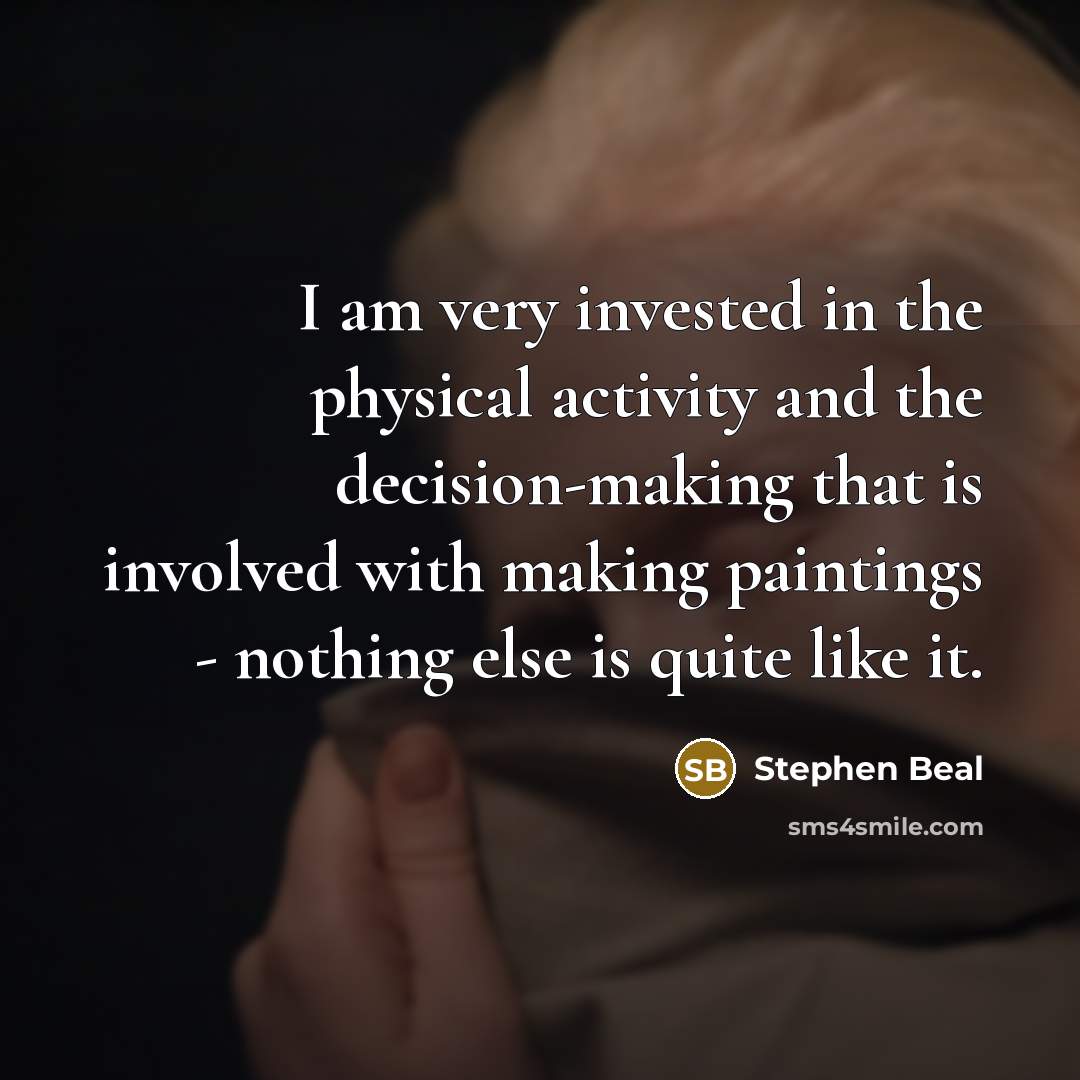 “I am very invested in the physical activity and the decision-making that is involved with making paintings - nothing else is quite like it.” quote by Stephen Beal