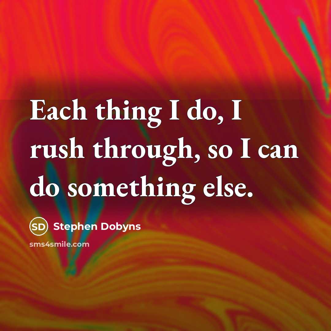 “Each thing I do, I rush through, so I can do something else.” quote by Stephen Dobyns