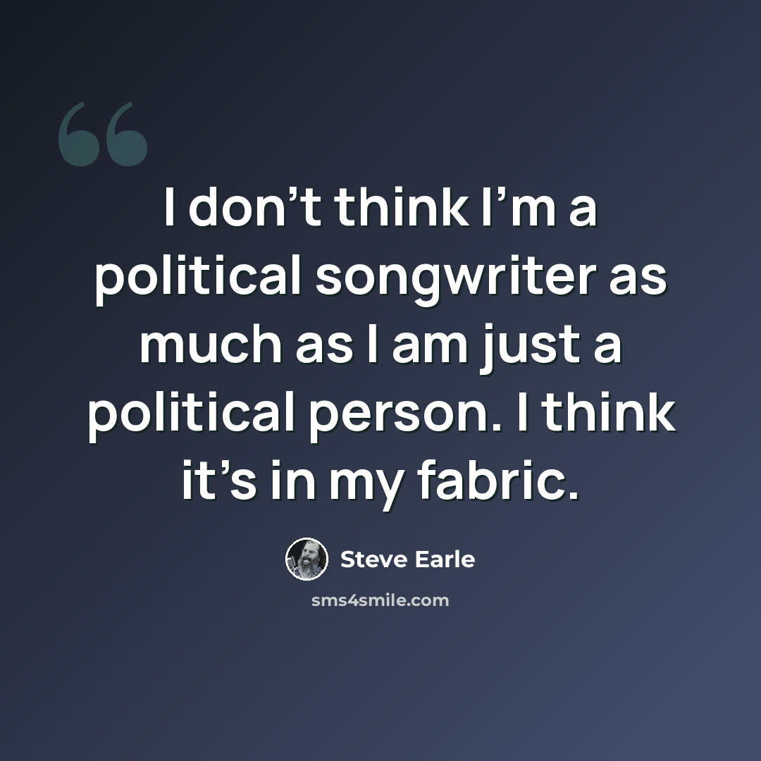 “I don't think I'm a political songwriter as much as I am just a political person. I think it's in my fabric.” quote by Steve Earle