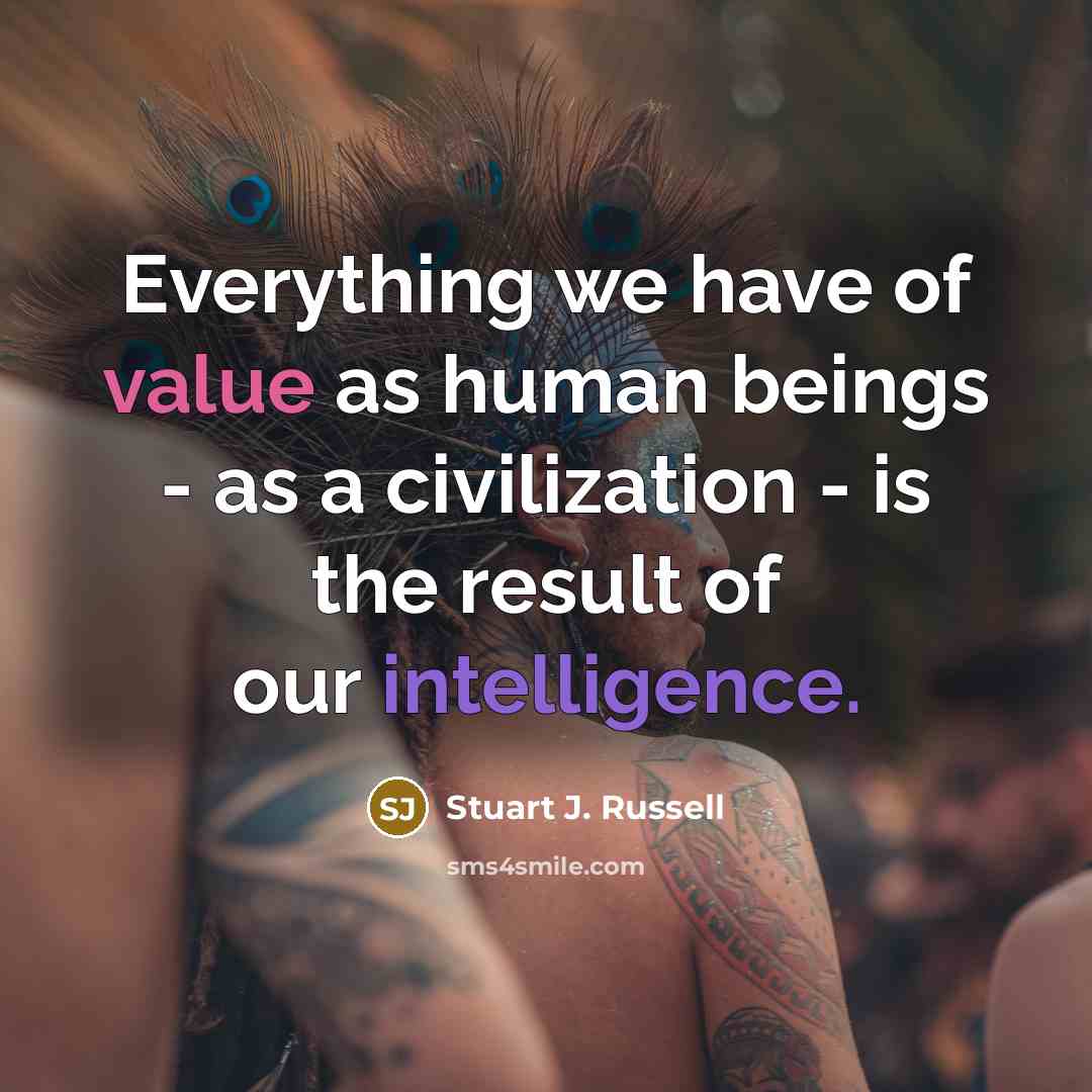 “Everything we have of value as human beings - as a civilization - is the result of our intelligence.” quote by Stuart J. Russell