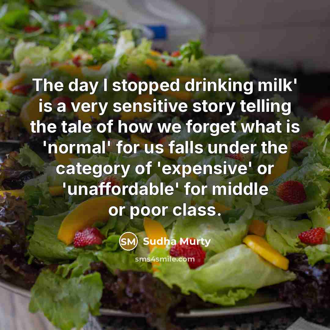 “The day I stopped drinking milk' is a very sensitive story telling the tale of how we forget what is 'normal' for us falls under the category of 'expensive' or 'unaffordable' for middle or poor class.” quote by Sudha Murty